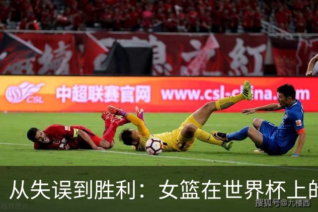 从失误到胜利：女篮在世界杯上的艰难征程