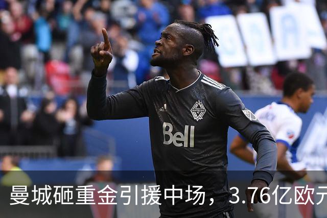 曼城砸重金引援中场，3.76亿欧元居转会费之首