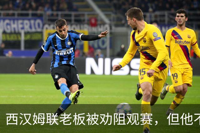 西汉姆联老板被劝阻观赛，但他不打算听从